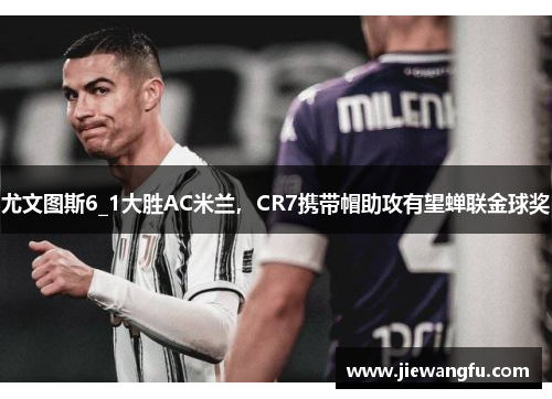 尤文图斯6_1大胜AC米兰，CR7携带帽助攻有望蝉联金球奖